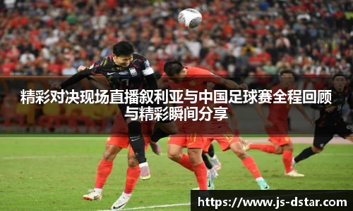 精彩对决现场直播叙利亚与中国足球赛全程回顾与精彩瞬间分享