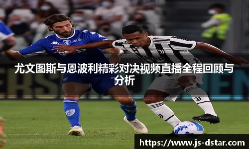 尤文图斯与恩波利精彩对决视频直播全程回顾与分析