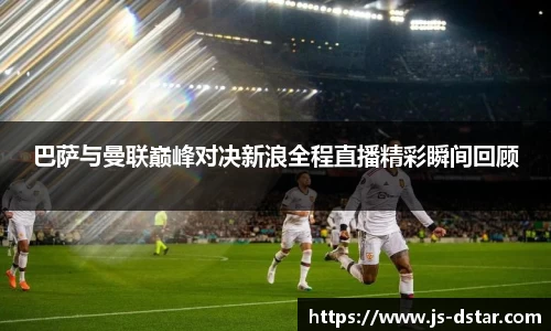 巴萨与曼联巅峰对决新浪全程直播精彩瞬间回顾