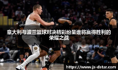 意大利与波兰篮球对决精彩纷呈谁将赢得胜利的荣耀之战