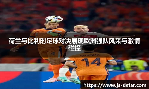 荷兰与比利时足球对决展现欧洲强队风采与激情碰撞