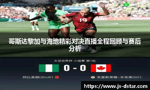 哥斯达黎加与海地精彩对决直播全程回顾与赛后分析