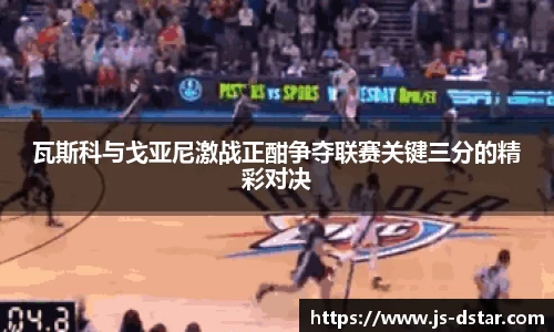 瓦斯科与戈亚尼激战正酣争夺联赛关键三分的精彩对决