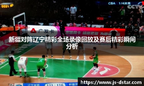 新疆对阵辽宁精彩全场录像回放及赛后精彩瞬间分析