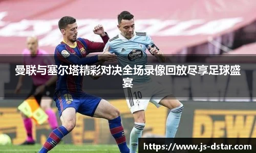 曼联与塞尔塔精彩对决全场录像回放尽享足球盛宴