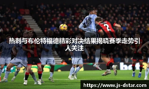 热刺与布伦特福德精彩对决结果揭晓赛季走势引人关注