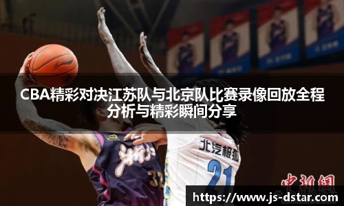 CBA精彩对决江苏队与北京队比赛录像回放全程分析与精彩瞬间分享