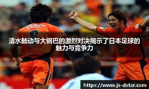 清水鼓动与大钢巴的激烈对决揭示了日本足球的魅力与竞争力