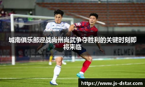 城南俱乐部迎战尚州尚武争夺胜利的关键时刻即将来临