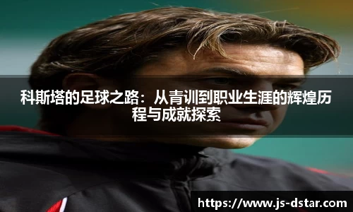 科斯塔的足球之路：从青训到职业生涯的辉煌历程与成就探索
