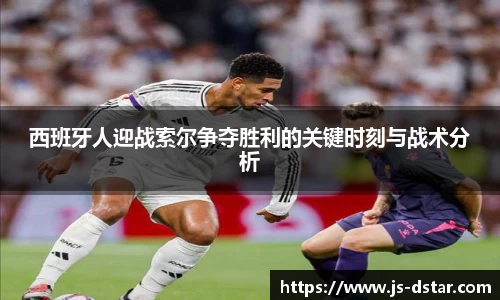 西班牙人迎战索尔争夺胜利的关键时刻与战术分析