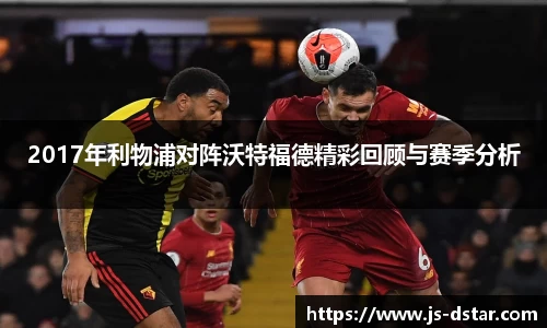 2017年利物浦对阵沃特福德精彩回顾与赛季分析