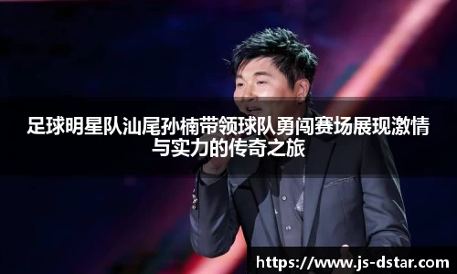 足球明星队汕尾孙楠带领球队勇闯赛场展现激情与实力的传奇之旅