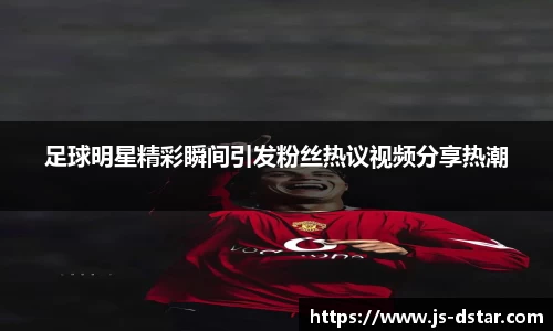 足球明星精彩瞬间引发粉丝热议视频分享热潮