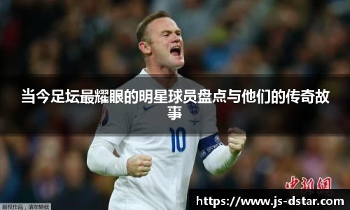 当今足坛最耀眼的明星球员盘点与他们的传奇故事