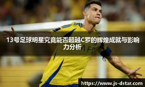 13号足球明星究竟能否超越C罗的辉煌成就与影响力分析