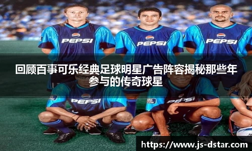 回顾百事可乐经典足球明星广告阵容揭秘那些年参与的传奇球星
