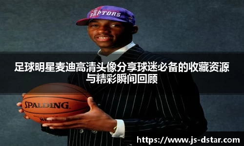 足球明星麦迪高清头像分享球迷必备的收藏资源与精彩瞬间回顾